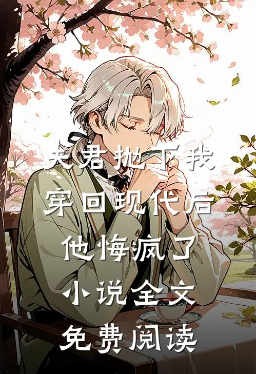 夫君抛下我穿回现代后，他悔疯了小说全文免费阅读