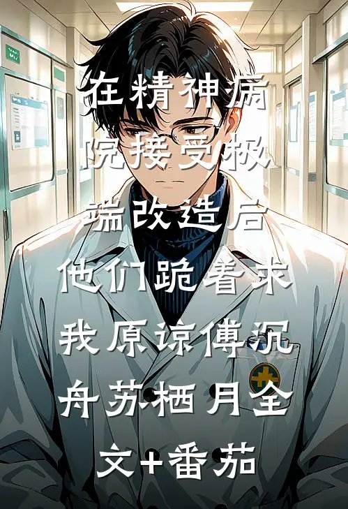 在精神病院接受极端改造后，他们跪着求我原谅傅沉舟苏栖月全文+番茄
