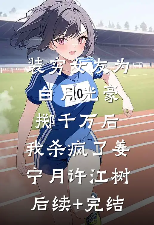 装穷女友为白月光豪掷千万后，我杀疯了姜宁月许江树后续+完结
