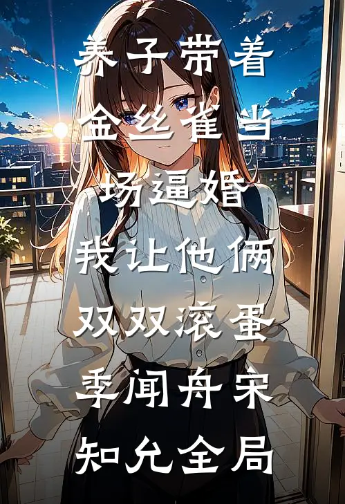 养子带着金丝雀当场逼婚，我让他俩双双滚蛋季闻舟宋知允全局