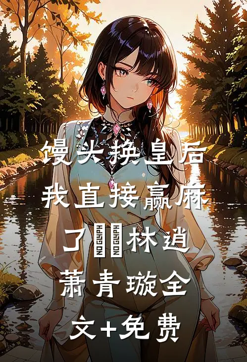 馒头换皇后，我直接赢麻了​​林逍萧青璇全文+免费