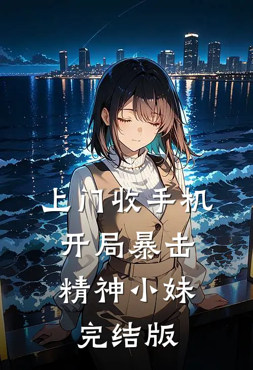 上门收手机，开局暴击精神小妹完结版