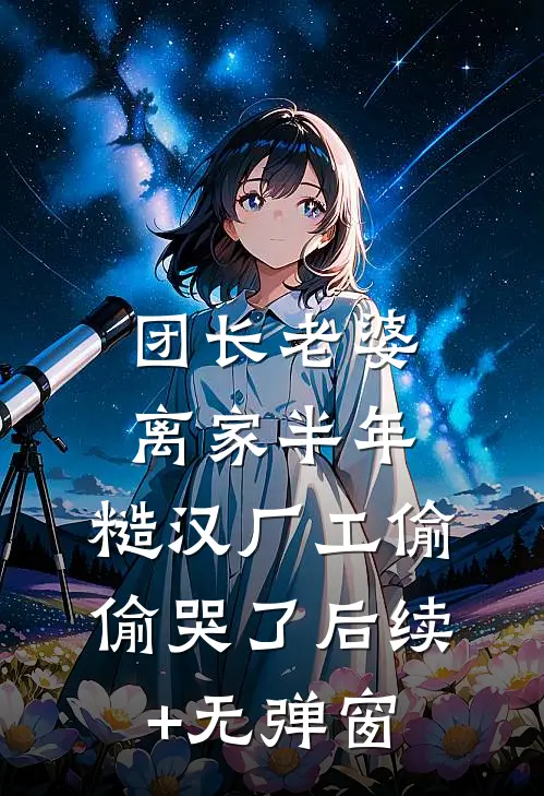 团长老婆离家半年，糙汉厂工偷偷哭了后续+无弹窗