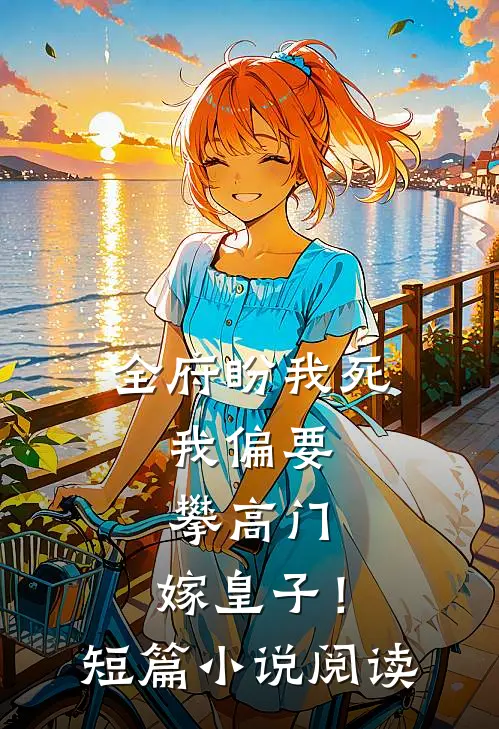 全府盼我死，我偏要攀高门，嫁皇子！短篇小说阅读