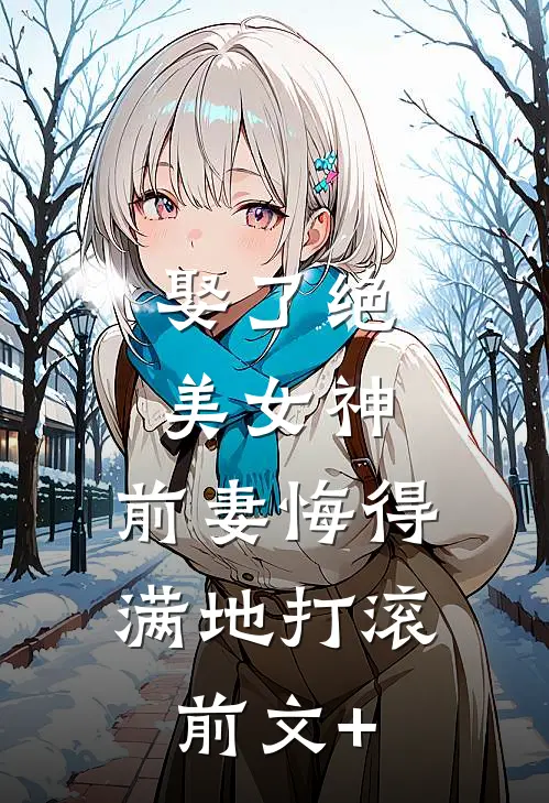 娶了绝美女神，前妻悔得满地打滚前文+