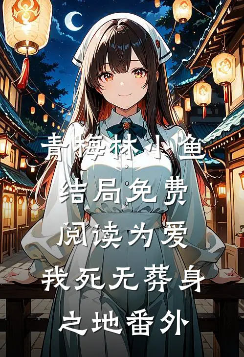 青梅林小鱼结局免费阅读为爱，我死无葬身之地番外