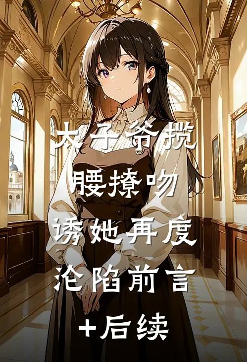 太子爷揽腰撩吻，诱她再度沦陷前言+后续