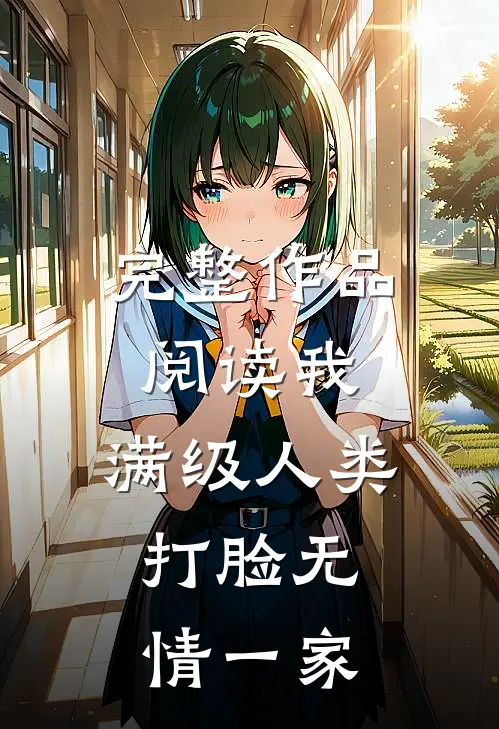 完整作品阅读我，满级人类，打脸无情一家