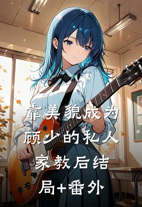 靠美貌成为顾少的私人家教后结局+番外