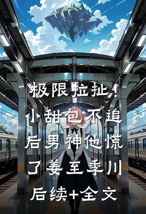 极限拉扯！小甜包不追后男神他慌了姜至季川后续+全文
