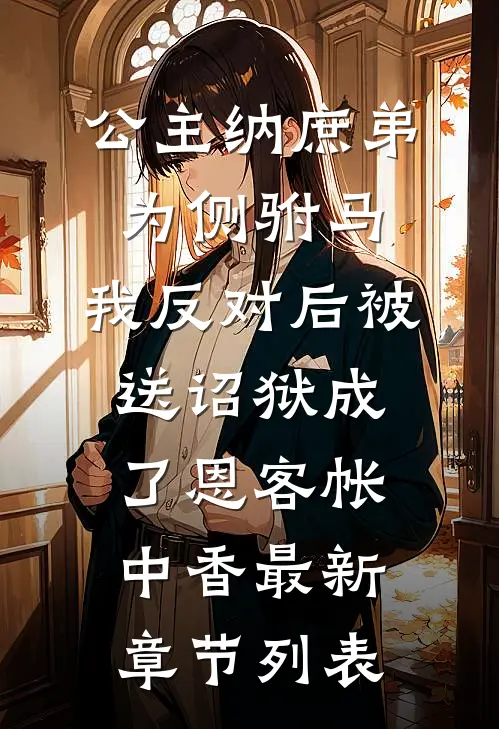公主纳庶弟为侧驸马，我反对后被送诏狱成了恩客帐中香最新章节列表