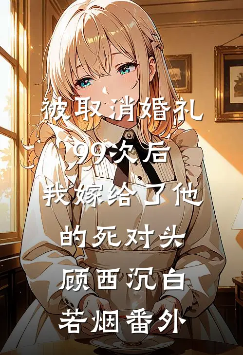 被取消婚礼99次后，我嫁给了他的死对头顾西沉白若烟番外