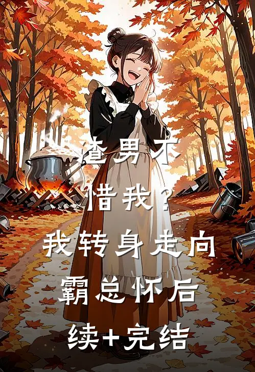 渣男不惜我？我转身走向霸总怀后续+完结