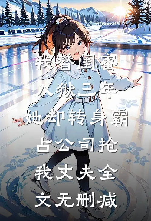 我替闺蜜入狱三年，她却转身霸占公司抢我丈夫全文无删减