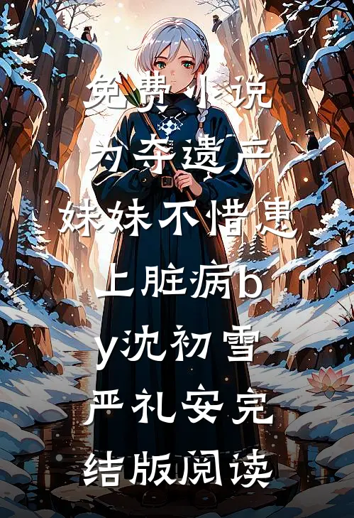 免费小说为夺遗产，妹妹不惜患上脏病by沈初雪严礼安完结版阅读