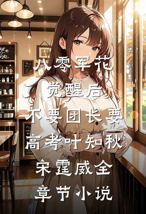 八零军花觉醒后，不要团长要高考叶知秋宋霆威全章节小说