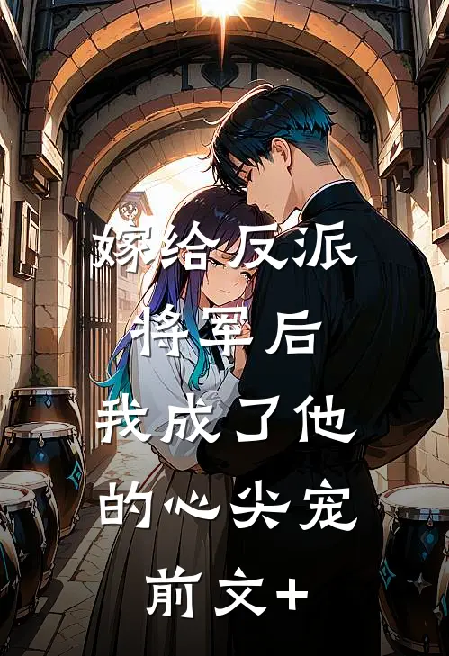 嫁给反派将军后，我成了他的心尖宠前文+