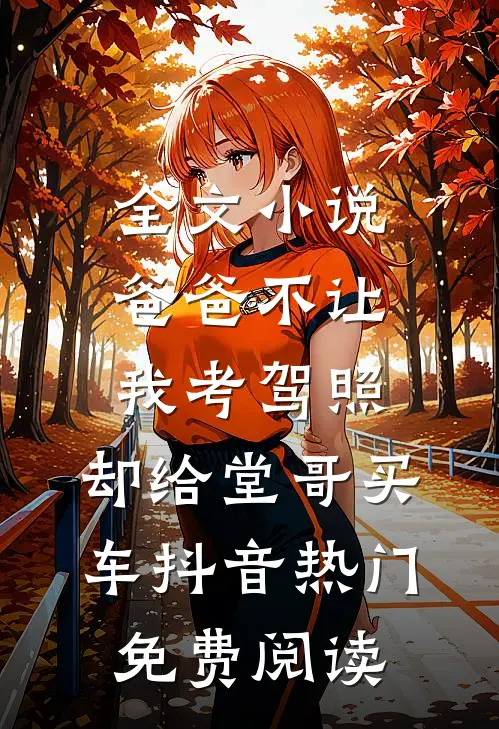 全文小说爸爸不让我考驾照，却给堂哥买车抖音热门免费阅读