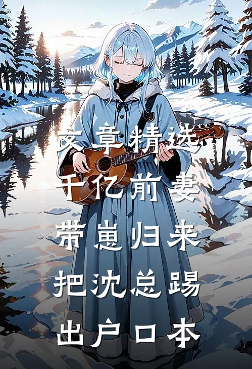 文章精选千亿前妻带崽归来，把沈总踢出户口本