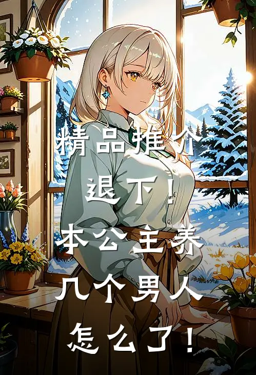 精品推介退下！本公主养几个男人怎么了！