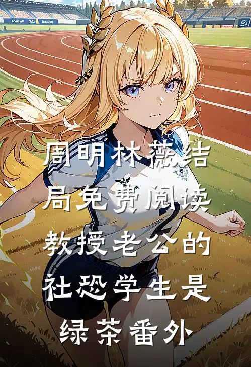 周明林薇结局免费阅读教授老公的社恐学生是绿茶番外