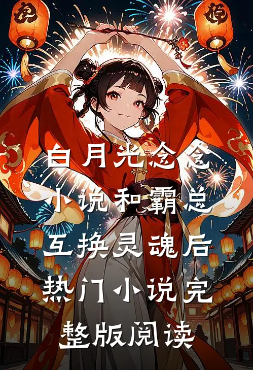 白月光念念小说和霸总互换灵魂后热门小说完整版阅读