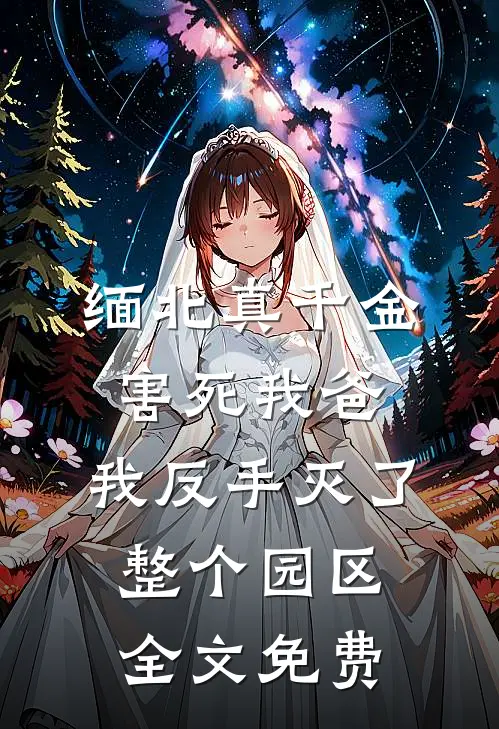 缅北真千金害死我爸，我反手灭了整个园区全文免费