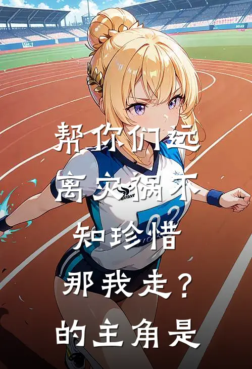 帮你们远离灾祸不知珍惜，那我走？的主角是