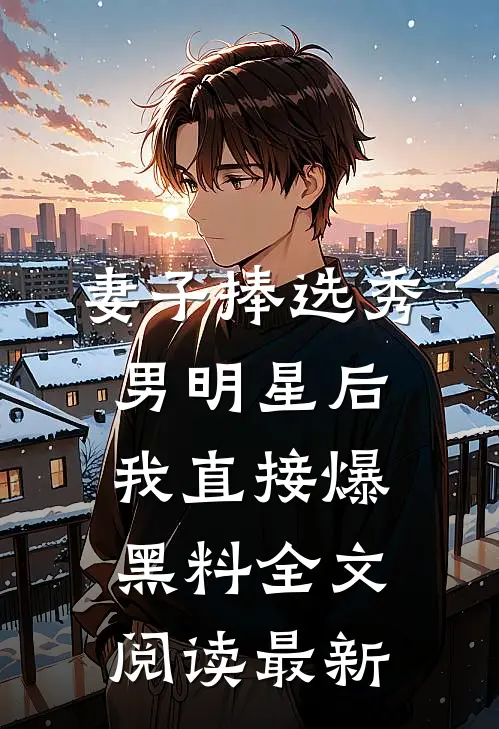 妻子捧选秀男明星后，我直接爆黑料全文阅读最新