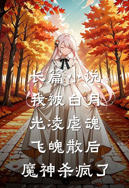 长篇小说我被白月光凌虐魂飞魄散后，魔神杀疯了