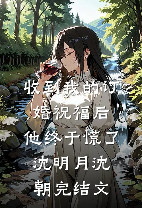 收到我的订婚祝福后，他终于慌了沈明月沈朝完结文