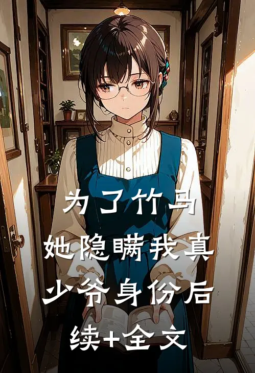 为了竹马，她隐瞒我真少爷身份后续+全文