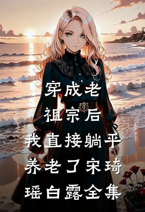 穿成老祖宗后，我直接躺平养老了宋琦瑶白露全集