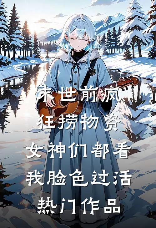 末世前疯狂捞物资，女神们都看我脸色过活热门作品