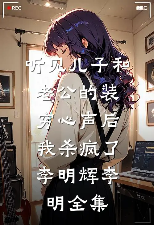 听见儿子和老公的装穷心声后，我杀疯了李明辉李明全集