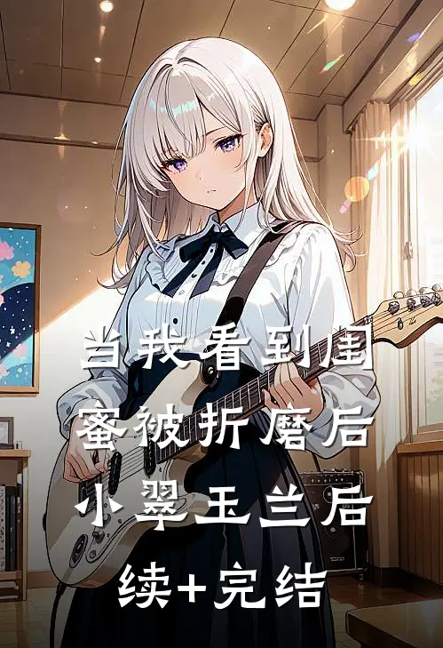 当我看到闺蜜被折磨后小翠玉兰后续+完结