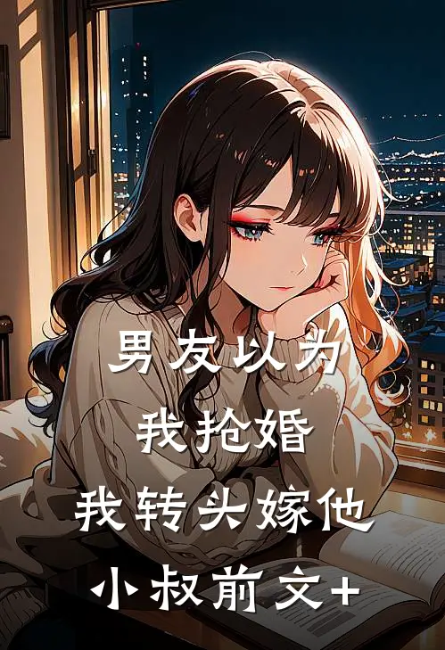 男友以为我抢婚，我转头嫁他小叔前文+