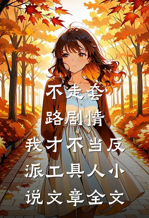 不走套路剧情,我才不当反派工具人小说文章全文