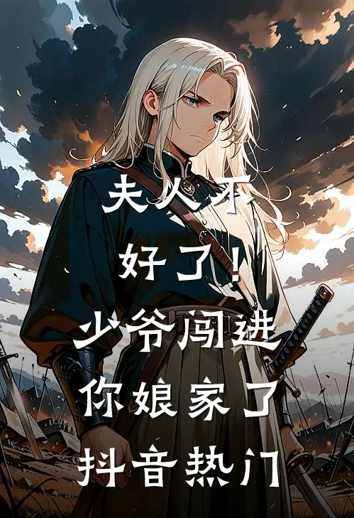 夫人不好了！少爷闯进你娘家了抖音热门