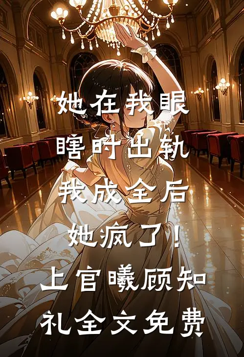 她在我眼瞎时出轨，我成全后她疯了！上官曦顾知礼全文免费