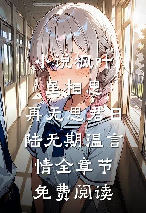 小说枫叶虽相思，再无思君日陆无期温言情全章节免费阅读