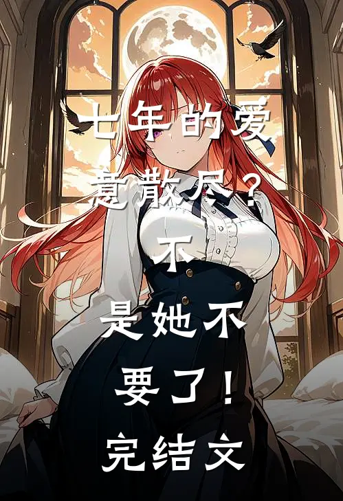 七年的爱意散尽？不，是她不要了！完结文