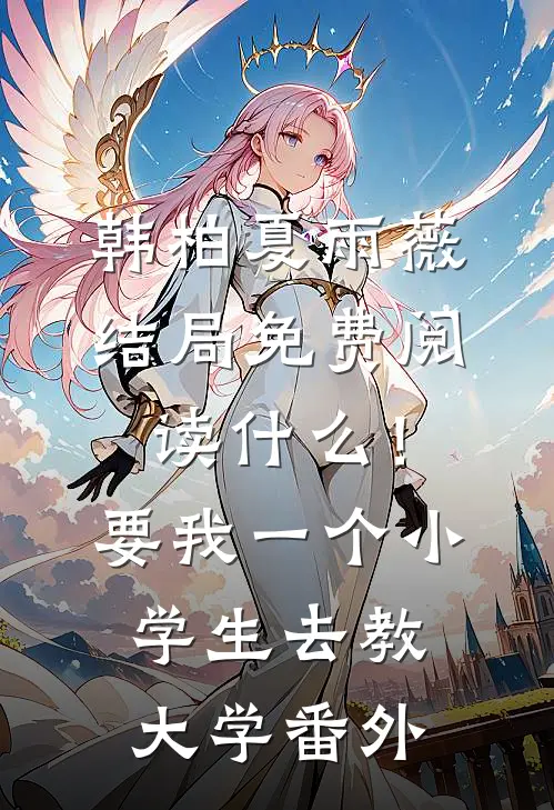 韩柏夏雨薇结局免费阅读什么！要我一个小学生去教大学番外