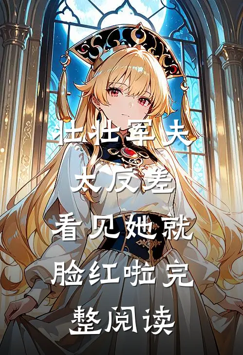 壮壮军夫太反差，看见她就脸红啦完整阅读