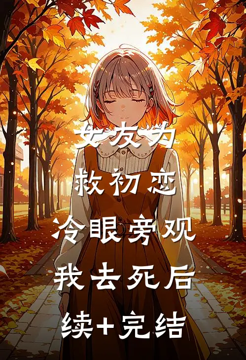女友为救初恋，冷眼旁观我去死后续+完结