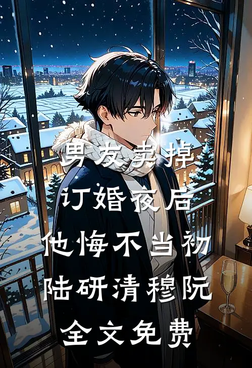 男友卖掉订婚夜后，他悔不当初陆研清穆阮全文免费