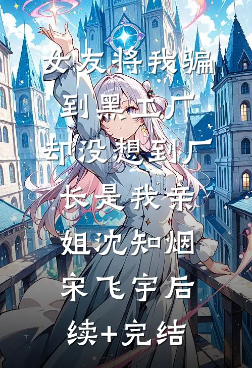 女友将我骗到黑工厂，却没想到厂长是我亲姐沈知烟宋飞宇后续+完结