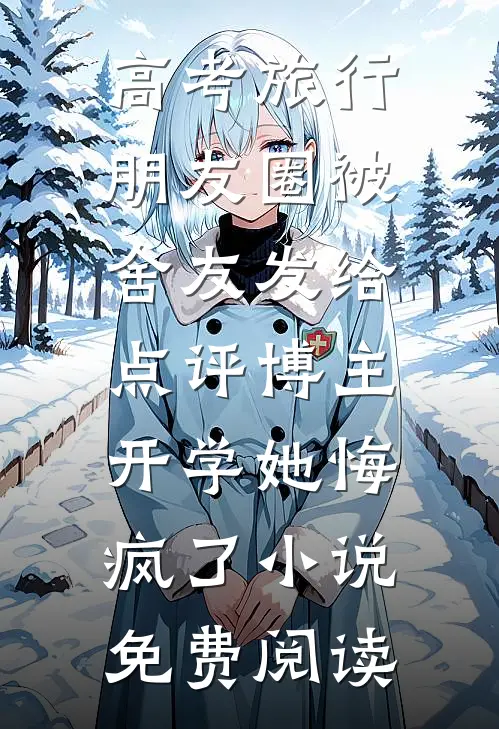 高考旅行朋友圈被舍友发给点评博主，开学她悔疯了小说免费阅读
