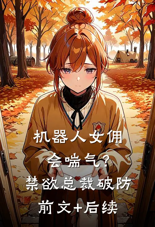 机器人女佣会喘气？禁欲总裁破防前文+后续