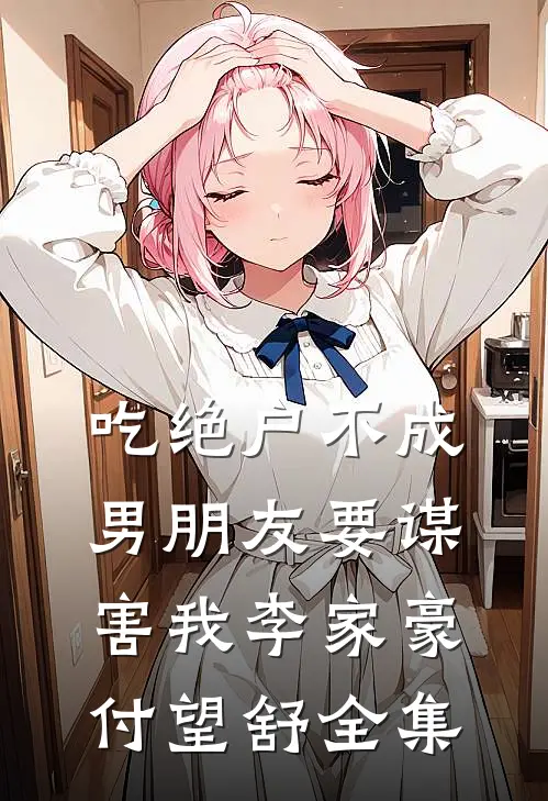 吃绝户不成，男朋友要谋害我李家豪付望舒全集